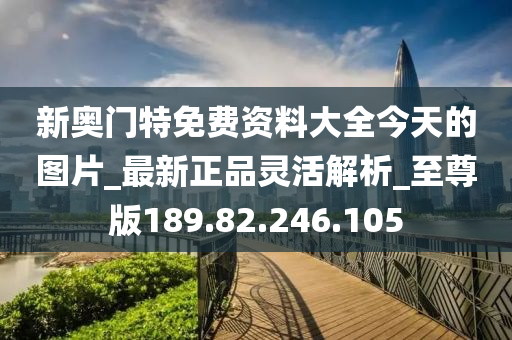 新奥门特免费资料大全今天的图片_最新正品灵活解析_至尊版189.82.246.105