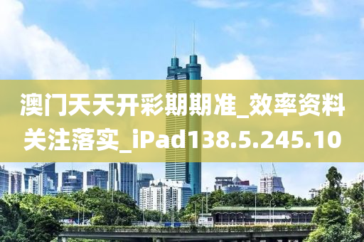 澳门天天开彩期期准_效率资料关注落实_iPad138.5.245.10