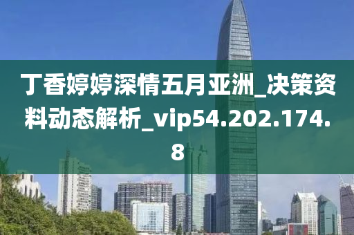 丁香婷婷深情五月亚洲_决策资料动态解析_vip54.202.174.8