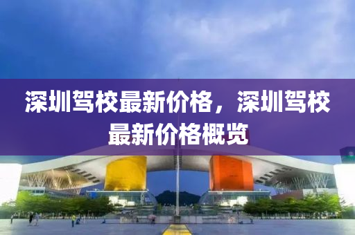 深圳驾校最新价格，深圳驾校最新价格概览