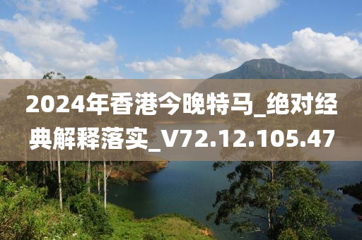 2024年香港今晚特马_绝对经典解释落实_V72.12.105.47