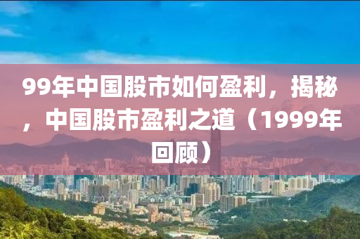 99年中国股市如何盈利，揭秘，中国股市盈利之道（1999年回顾）