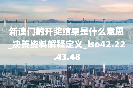 新澳门的开奖结果是什么意思_决策资料解释定义_iso42.22.43.48