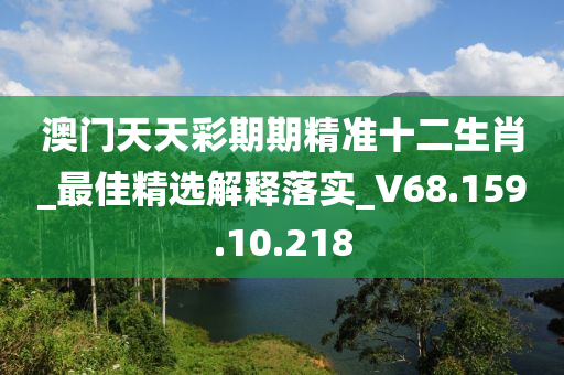 澳门天天彩期期精准十二生肖_最佳精选解释落实_V68.159.10.218