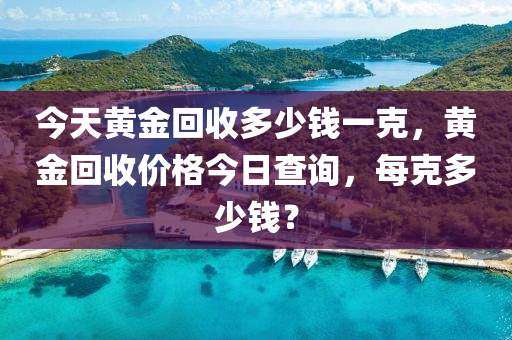 今天黄金回收多少钱一克，黄金回收价格今日查询，每克多少钱？