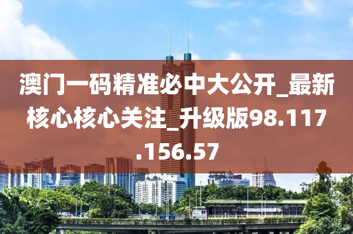 澳门一码精准必中大公开_最新核心核心关注_升级版98.117.156.57