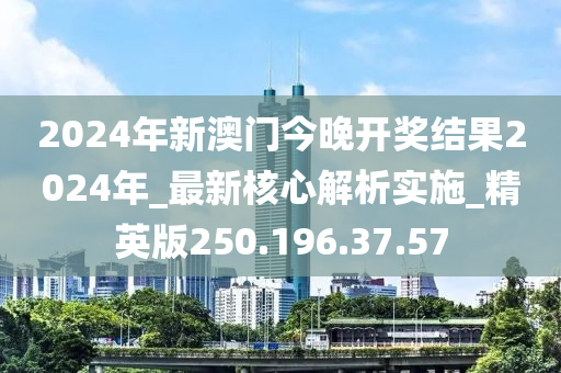 2024年新澳门今晚开奖结果2024年_最新核心解析实施_精英版250.196.37.57