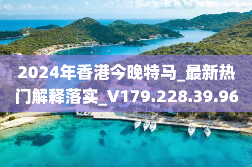 2024年香港今晚特马_最新热门解释落实_V179.228.39.96