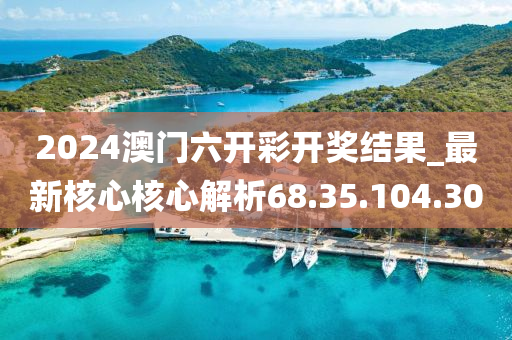 2024澳门六开彩开奖结果_最新核心核心解析68.35.104.30