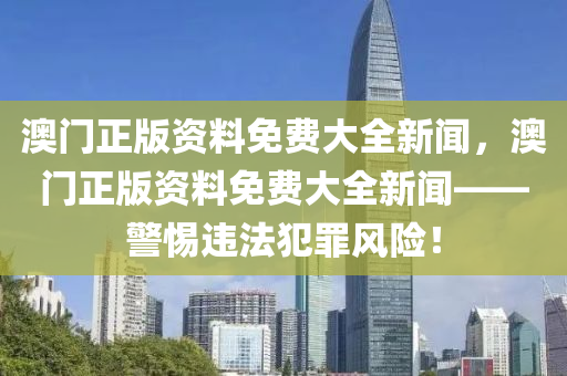 澳门正版资料免费大全新闻，澳门正版资料免费大全新闻——警惕违法犯罪风险！