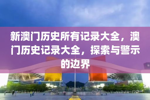 新澳门历史所有记录大全，澳门历史记录大全，探索与警示的边界