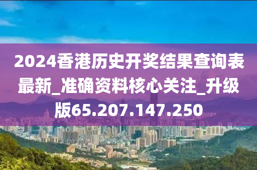 2024香港历史开奖结果查询表最新_准确资料核心关注_升级版65.207.147.250