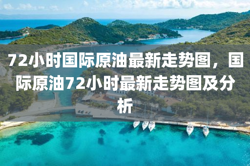 72小时国际原油最新走势图，国际原油72小时最新走势图及分析