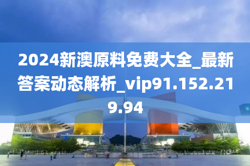 2024新澳原料免费大全_最新答案动态解析_vip91.152.219.94