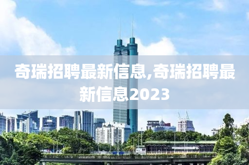 奇瑞招聘最新信息,奇瑞招聘最新信息2023