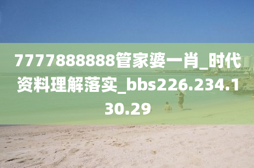 7777888888管家婆一肖_时代资料理解落实_bbs226.234.130.29