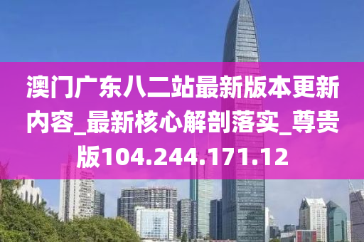 澳门广东八二站最新版本更新内容_最新核心解剖落实_尊贵版104.244.171.12