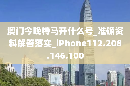 澳门今晚特马开什么号_准确资料解答落实_iPhone112.208.146.100