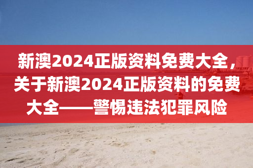 新澳2024正版资料免费大全，关于新澳2024正版资料的免费大全——警惕违法犯罪风险