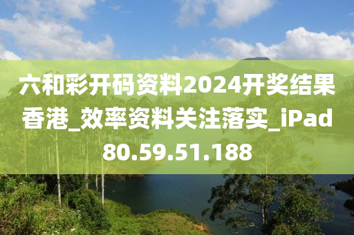 六和彩开码资料2024开奖结果香港_效率资料关注落实_iPad80.59.51.188