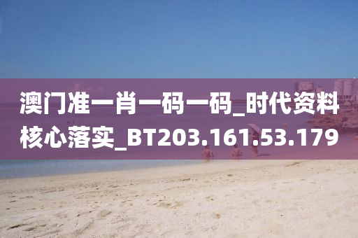 澳门准一肖一码一码_时代资料核心落实_BT203.161.53.179