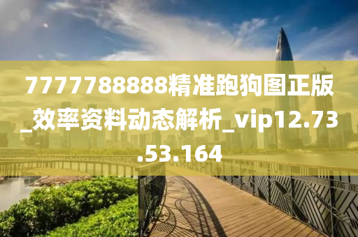 7777788888精准跑狗图正版_效率资料动态解析_vip12.73.53.164