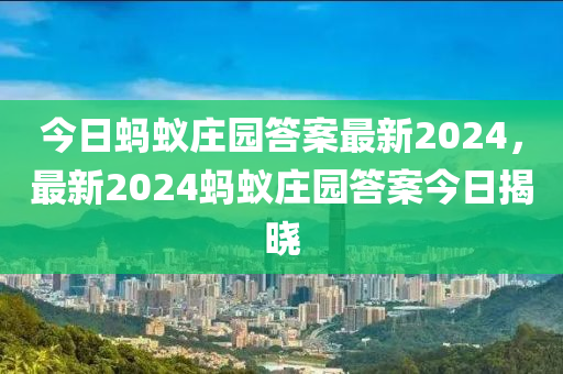 今日蚂蚁庄园答案最新2024，最新2024蚂蚁庄园答案今日揭晓