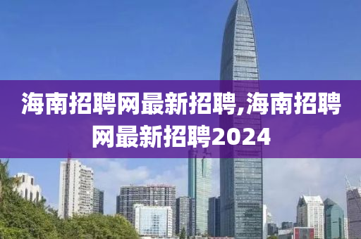 海南招聘网最新招聘,海南招聘网最新招聘2024