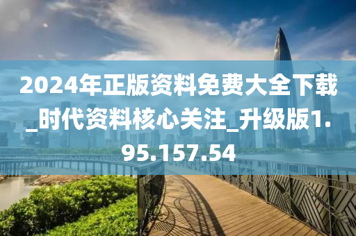 2024年正版资料免费大全下载_时代资料核心关注_升级版1.95.157.54