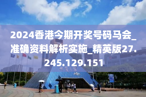 2024香港今期开奖号码马会_准确资料解析实施_精英版27.245.129.151