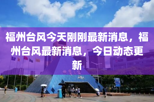 福州台风今天刚刚最新消息，福州台风最新消息，今日动态更新