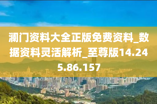 澜门资料大全正版免费资料_数据资料灵活解析_至尊版14.245.86.157