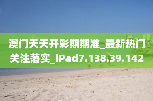 澳门天天开彩期期准_最新热门关注落实_iPad7.138.39.142