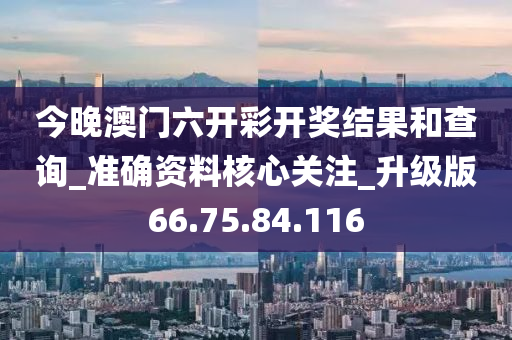 今晚澳门六开彩开奖结果和查询_准确资料核心关注_升级版66.75.84.116