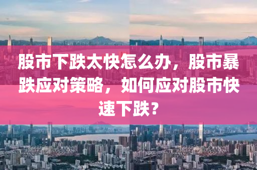 股市下跌太快怎么办，股市暴跌应对策略，如何应对股市快速下跌？