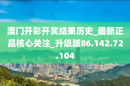 澳门开彩开奖结果历史_最新正品核心关注_升级版86.142.72.104