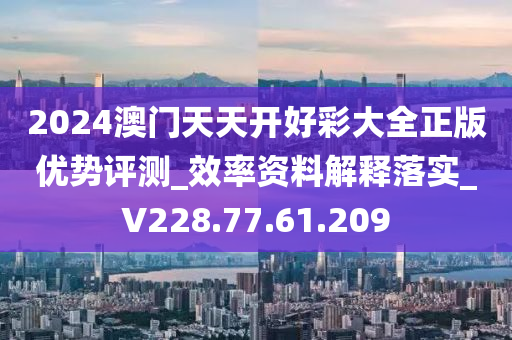 2024澳门天天开好彩大全正版优势评测_效率资料解释落实_V228.77.61.209