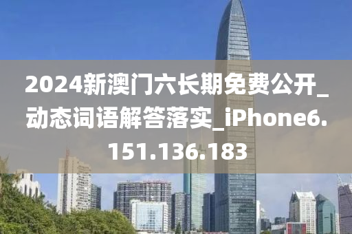 2024新澳门六长期免费公开_动态词语解答落实_iPhone6.151.136.183