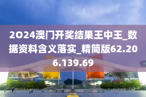 2O24澳门开奖结果王中王_数据资料含义落实_精简版62.206.139.69