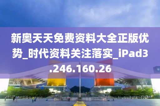 新奥天天免费资料大全正版优势_时代资料关注落实_iPad3.246.160.26