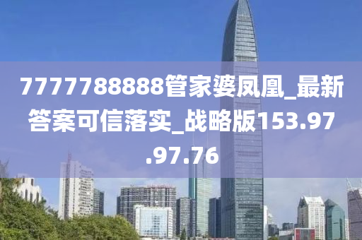 7777788888管家婆凤凰_最新答案可信落实_战略版153.97.97.76