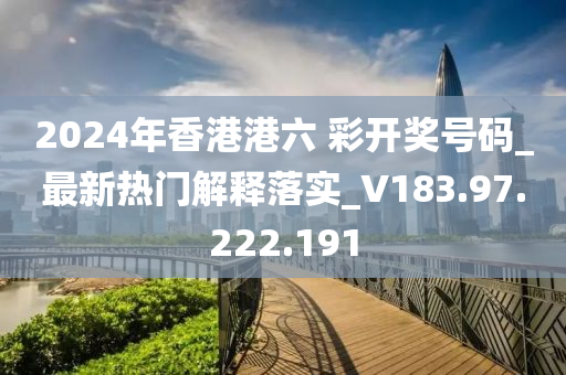 2024年香港港六 彩开奖号码_最新热门解释落实_V183.97.222.191