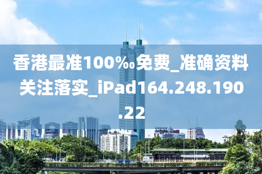 香港最准100‰免费_准确资料关注落实_iPad164.248.190.22