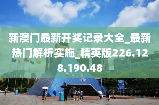 新澳门最新开奖记录大全_最新热门解析实施_精英版226.128.190.48