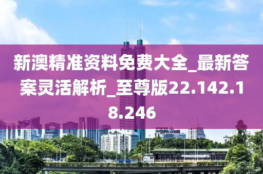 新澳精准资料免费大全_最新答案灵活解析_至尊版22.142.18.246