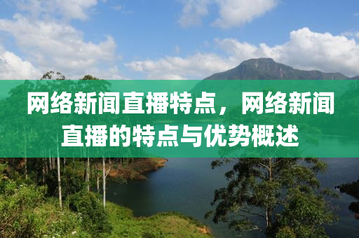 网络新闻直播特点，网络新闻直播的特点与优势概述