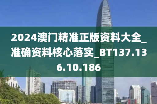 2024澳门精准正版资料大全_准确资料核心落实_BT137.136.10.186