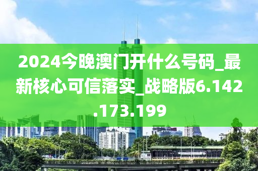 2024今晚澳门开什么号码_最新核心可信落实_战略版6.142.173.199