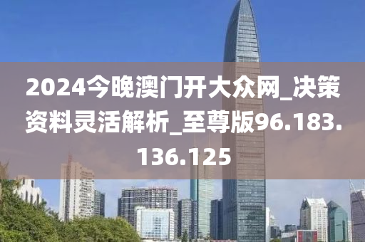 2024今晚澳门开大众网_决策资料灵活解析_至尊版96.183.136.125