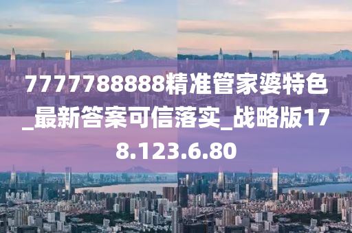 7777788888精准管家婆特色_最新答案可信落实_战略版178.123.6.80